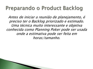 Antes de iniciar a reunião de planejamento, é preciso ter o Backlog priorizado e estimado. Uma técnica muito interessante e objetiva conhecida como PlanningPoker pode ser usada onde a estimativa pode ser feita em horas/tamanho.Preparando o ProductBacklog