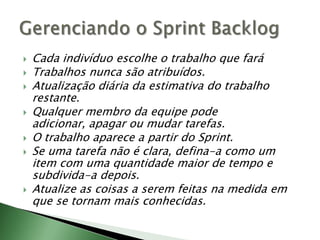 Cada indivíduo escolhe o trabalho que faráTrabalhos nunca são atribuídos.Atualização diária da estimativa do trabalho restante.Qualquer membro da equipe pode adicionar, apagar ou mudar tarefas.O trabalho aparece a partir do Sprint.Se uma tarefa não é clara, defina-a como um item com uma quantidade maior de tempo e subdivida-a depois.Atualize as coisas a serem feitas na medida em que se tornam mais conhecidas.Gerenciando o SprintBacklog