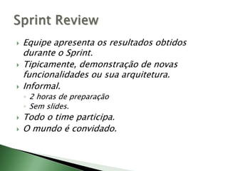 Equipe apresenta os resultados obtidos durante o Sprint.Tipicamente, demonstração de novas funcionalidades ou sua arquitetura.Informal.2 horas de preparaçãoSem slides.Todo o time participa.O mundo é convidado.SprintReview