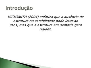HIGHSMITH (2004) enfatiza que a ausência de estrutura ou estabilidade pode levar ao caos, mas que a estrutura em demasia gera rigidez.Introdução