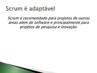 Scrum é recomendado para projetos de outras áreas além de software e principalmente para projetos de pesquisa e inovação.Scrum é adaptável