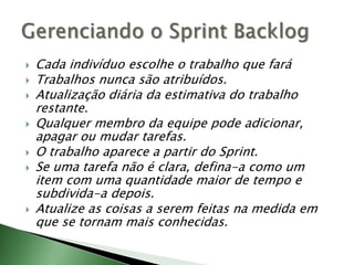 Cada indivíduo escolhe o trabalho que faráTrabalhos nunca são atribuídos.Atualização diária da estimativa do trabalho restante.Qualquer membro da equipe pode adicionar, apagar ou mudar tarefas.O trabalho aparece a partir do Sprint.Se uma tarefa não é clara, defina-a como um item com uma quantidade maior de tempo e subdivida-a depois.Atualize as coisas a serem feitas na medida em que se tornam mais conhecidas.Gerenciando o SprintBacklog