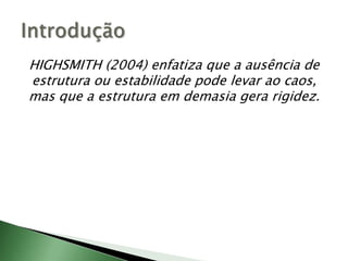 HIGHSMITH (2004) enfatiza que a ausência de estrutura ou estabilidade pode levar ao caos, mas que a estrutura em demasia gera rigidez.Introdução