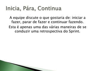 A equipe discute o que gostaria de: iniciar a fazer, parar de fazer e continuar fazendo.Esta é apenas uma das várias maneiras de se conduzir uma retrospectiva do Sprint.Inicia, Pára, Continua