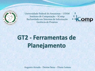 Universidade Federal do Amazonas – UFAM
    Instituto de Computação – IComp
 Bacharelado em Sistemas de Informação
           Gerência de Projetos




Augusto Arruda - Denise Sena – Diana Lemos
 