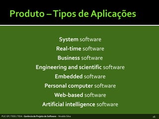 Produto – Tipos de AplicaçõesSystem softwareReal-time softwareBusiness softwareEngineeringandscientificsoftwareEmbeddedsoftwarePersonalcomputersoftwareWeb-basedsoftwareArtificial intelligencesoftwarePUC-SP / TIDD / TIDA - Gerência de Projeto de Software  - Nivaldo Silva16