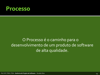ProcessoO Processo é o caminhopara odesenvolvimento de um produto de software de altaqualidade.PUC-SP / TIDD / TIDA - Gerência de Projeto de Software  - Nivaldo Silva19