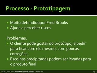 Processo - PrototipagemMuito defendidopor Fred BrooksAjuda a perceber riscosProblemas:O cliente pode gostar do protótipo, e pedir para ficar com ele mesmo, com poucas correções.Escolhas precipitadas podem ser levadas para o produto finalPUC-SP / TIDD / TIDA - Gerência de Projeto de Software  - Nivaldo Silva25