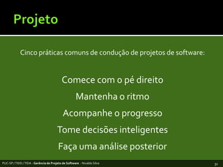 ProjetoCincopráticascomuns de condução de projetos de software:Comece com o pédireitoMantenha oritmoAcompanhe o progressoTome decisõesinteligentesFaçaumaanálise posteriorPUC-SP / TIDD / TIDA - Gerência de Projeto de Software  - Nivaldo Silva31