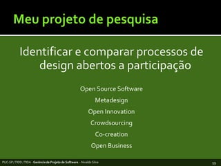 Meu projeto de pesquisaIdentificar e comparar processos de design abertos a participaçãoOpen Source SoftwareMetadesignOpen InnovationCrowdsourcingCo-creationOpen BusinessPUC-SP / TIDD / TIDA - Gerência de Projeto de Software  - Nivaldo Silva59