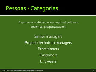 Pessoas - CategoriasAs pessoasenvolvidasem um projeto de software podem ser categorizadasem:Senior managers Project (technical) managers PractitionersCustomers End-usersPUC-SP / TIDD / TIDA - Gerência de Projeto de Software  - Nivaldo Silva6