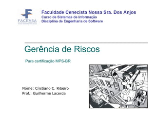 Gerência de Riscos  Para certificação MPS-BR  Nome: Cristiano C. Ribeiro Prof.: Guilherme Lacerda 