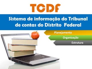 TCDF
Sistema de informação do Tribunal
de contas do Distrito Federal
Estrutura
Organização
Planejamento
 