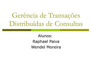 Gerência de Transações Distribuídas de Consultas Alunos:  Raphael Paiva Wendel Moreira 