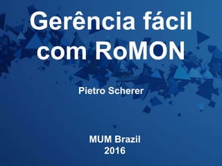 Gerência fácil
com RoMON
Pietro Scherer
MUM Brazil
2016
 