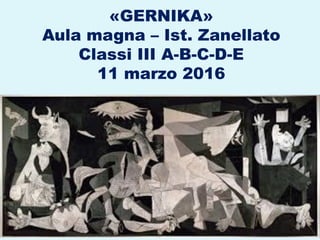 «GERNIKA»
Aula magna – Ist. Zanellato
Classi III A-B-C-D-E
11 marzo 2016
 