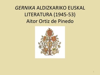 GERNIKA ALDIZKARIKO EUSKAL
LITERATURA (1945-53)
Aitor Ortiz de Pinedo
1
 