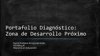 Portafolio Diagnóstico:
Zona de Desarrollo Próximo
Ingrid Arellano Arroyo de Anda
A01681476
Maestría en Educación
 