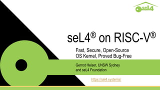 seL4® on RISC-V®
Fast, Secure, Open-Source
OS Kernel, Proved Bug-Free
https://sel4.systems/
Gernot Heiser, UNSW Sydney
and seL4 Foundation
 
