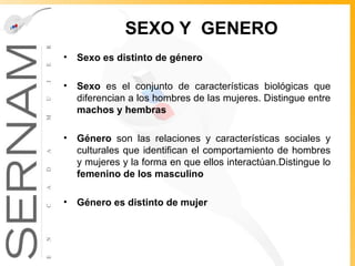 SEXO Y  GENERO Sexo es distinto de género Sexo  es el conjunto de características biológicas que diferencian a los hombres de las mujeres. Distingue entre  machos y hembras Género  son las relaciones y características sociales y culturales que identifican el comportamiento de hombres y mujeres y la forma en que ellos interactúan.Distingue lo  femenino de los masculino Género es distinto de mujer 