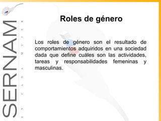Roles de género Los roles de género son el resultado de comportamientos adquiridos en una sociedad dada que define cuáles son las actividades, tareas y responsabilidades femeninas y masculinas. 