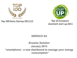 Top 100 Swiss Startup 2011/12             Top 10 European
                                       cleantech start-up 2011



                           GEROCO SA

                     Ecowizz Solution
                       January 2013
   “smartphone : a new dashboard to manage your energy
                       consumption”
                                           Michael.dupertuis@ecowizz.net
 