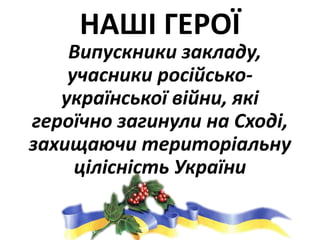 НАШІ ГЕРОЇ
Випускники закладу,
учасники російсько-
української війни, які
героїчно загинули на Сході,
захищаючи територіальну
цілісність України
 