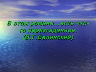 В этом романе…есть что-
    то неразгаданное.
     (В.Г.Белинский)
 