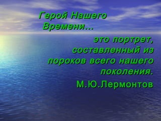 Герой Нашего
 Времени…
           это портрет,
      составленный из
  пороков всего нашего
            поколения.
       М.Ю.Лермонтов
 