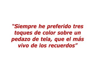 “Siempre he preferido tres
toques de color sobre un
pedazo de tela, que el más
vivo de los recuerdos”
 