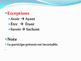  Exceptions
     Avoir  Ayant
     Être  Étant
     Savoir  Sachant


 Note
 Le participe présent est invariable.
.
 