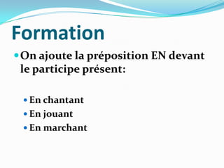 Formation
 On ajoute la préposition EN devant
 le participe présent:

  En chantant
  En jouant
  En marchant
 