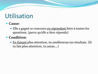 Utilisation
 Cause:
    Elle a gagné ce concours en répondant bien à toutes les
     questions. (parce qu’elle a bien répondu)
 Condition:
    En faisant plus attention, tu amélioreras tes résultats. (Si
     tu fais plus attention, tu auras….)
 