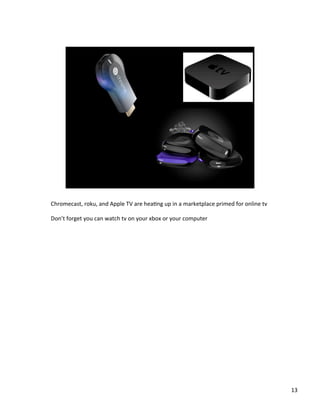 Chromecast,	
 ?roku,	
 ?and	
 ?Apple	
 ?TV	
 ?are	
 ?heaJng	
 ?up	
 ?in	
 ?a	
 ?marketplace	
 ?primed	
 ?for	
 ?online	
 ?tv	
 ?
	
 ?
Dont	
 ?forget	
 ?you	
 ?can	
 ?watch	
 ?tv	
 ?on	
 ?your	
 ?xbox	
 ?or	
 ?your	
 ?computer	
 ?	
 ?

13	
 ?

 