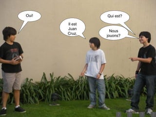 Qui est? Il est Juan Cruz. Nous jouons? Oui! 