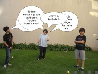Qui est ? Il est Diego. Il est non copain. Je suis etudiant, je suis argentin et j’habite á Buenos Aires. Oui je m’appelle Diego. J’ai treize ans. J’aime le basketball. 