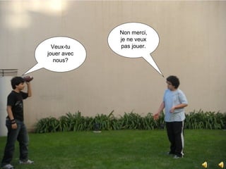 Veux-tu jouer avec nous? Non merci, je ne veux pas jouer. 