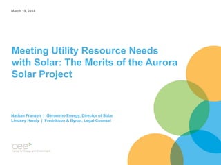 Meeting Utility Resource Needs
with Solar: The Merits of the Aurora
Solar Project
Nathan Franzen | Geronimo Energy, Director of Solar
Lindsey Hemly | Fredrikson & Byron, Legal Counsel
March 19, 2014
 