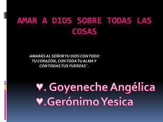 Amar a Dios Sobre todas las cosas AMARÁS AL SEÑOR TU DIOS CON TODOTU CORAZÓN, CON TODA TU ALMA Y CON TODAS TUS FUERZAS¨.  ♥. Goyeneche Angélica ♥.Gerónimo Yesica 