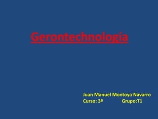 Gerontechnología Juan Manuel Montoya Navarro Curso: 3º                Grupo:T1 