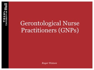 Gerontological Nurse
Practitioners (GNPs)
Roger Watson
 