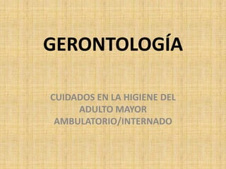 GERONTOLOGÍA
CUIDADOS EN LA HIGIENE DEL
ADULTO MAYOR
AMBULATORIO/INTERNADO
 