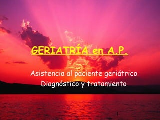 1
GERIATRÍA en A.P.
Asistencia al paciente geriátrico
Diagnóstico y tratamiento
 