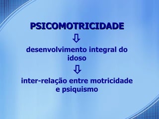 PSICOMOTRICIDADE  desenvolvimento integral do idoso    inter-relação entre motricidade e psiquismo 