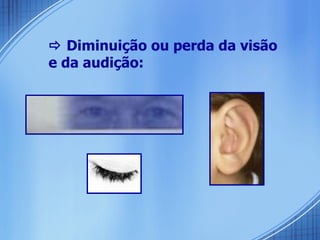    Diminuição ou perda da visão e da audição: 