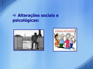    Alterações sociais e psicológicas: 