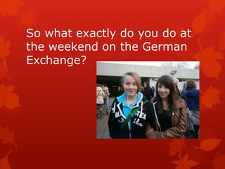 So what exactly do you do at
the weekend on the German
Exchange?
 