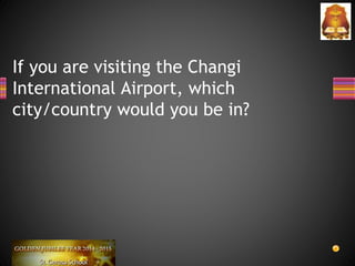 If you are visiting the Changi
International Airport, which
city/country would you be in?
 