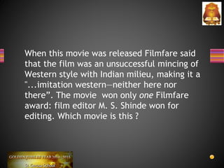 When this movie was released Filmfare said
that the film was an unsuccessful mincing of
Western style with Indian milieu, making it a
"...imitation western—neither here nor
there”. The movie won only one Filmfare
award: film editor M. S. Shinde won for
editing. Which movie is this ?
 