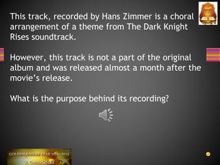 This track, recorded by Hans Zimmer is a choral
arrangement of a theme from The Dark Knight
Rises soundtrack.
However, this track is not a part of the original
album and was released almost a month after the
movie’s release.
What is the purpose behind its recording?
 